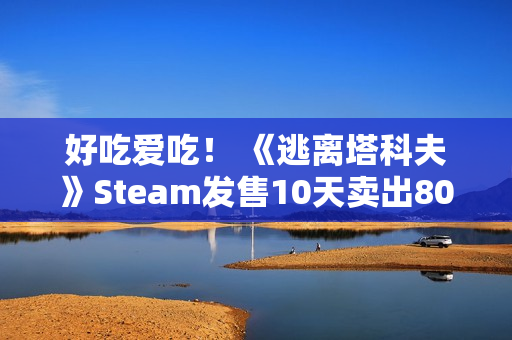 好吃爱吃！ 《逃离塔科夫》Steam发售10天卖出80万份 中国排销量榜第二