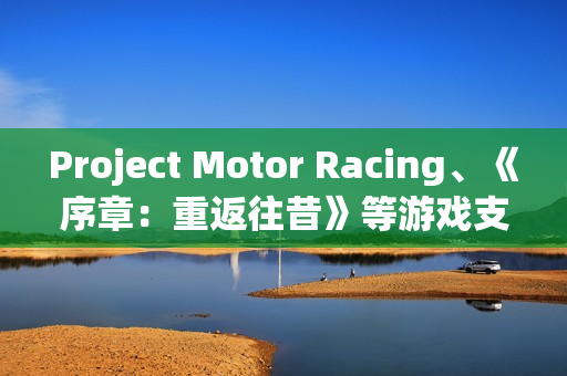 Project Motor Racing、《序章：重返往昔》等游戏支持DLSS 4