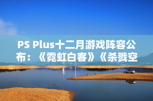 PS Plus十二月游戏阵容公布：《霓虹白客》《杀戮空间3》等