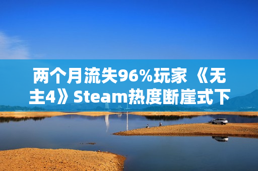 两个月流失96%玩家 《无主4》Steam热度断崖式下滑