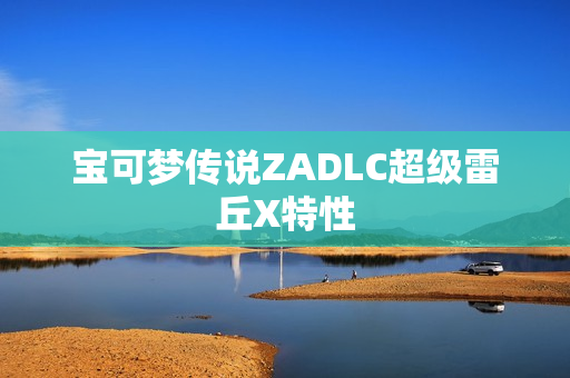 宝可梦传说ZADLC超级雷丘X特性
