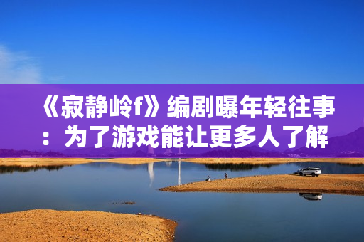 《寂静岭f》编剧曝年轻往事：为了游戏能让更多人了解到曾经故意“偷跑”！