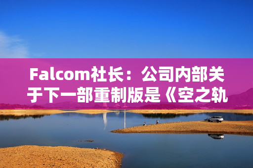 Falcom社长：公司内部关于下一部重制版是《空之轨迹3》还是《零之轨迹》存在分歧