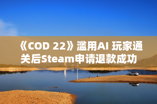 《COD 22》滥用AI 玩家通关后Steam申请退款成功
