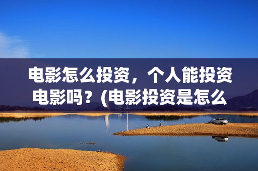 电影怎么投资，个人能投资电影吗？(电影投资是怎么投资的)