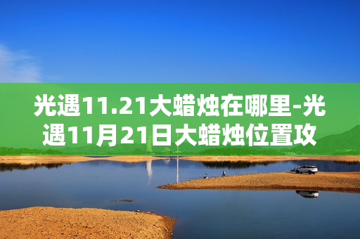 光遇11.21大蜡烛在哪里-光遇11月21日大蜡烛位置攻略