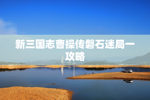 新三国志曹操传磐石迷局一攻略