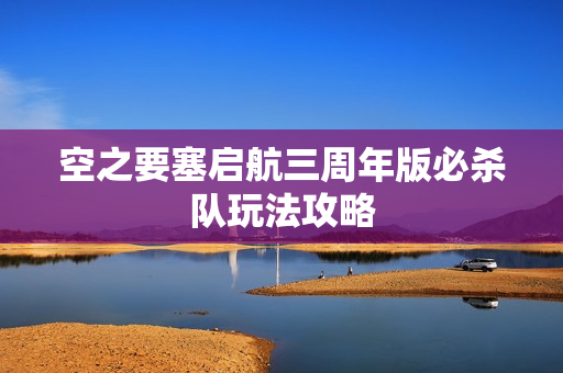 空之要塞启航三周年版必杀队玩法攻略