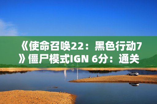 《使命召唤22：黑色行动7》僵尸模式IGN 6分：通关前就退游绝对是情理之中的