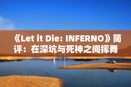 《Let it Die: INFERNO》简评：在深坑与死神之间挥舞着创意十足的武器