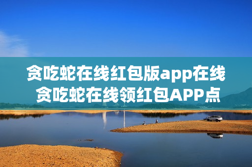 贪吃蛇在线红包版app在线 贪吃蛇在线领红包APP点击立即进入 贪吃蛇在线红包版app在线 贪吃蛇在线领红包APP点击立即进入