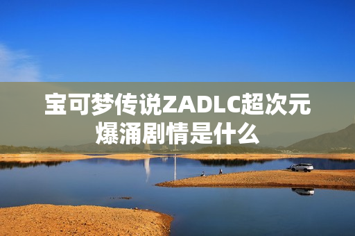 宝可梦传说ZADLC超次元爆涌剧情是什么