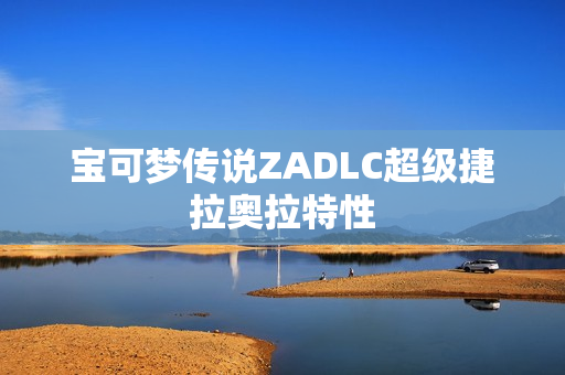 宝可梦传说ZADLC超级捷拉奥拉特性 宝可梦传说ZADLC超级捷拉奥拉特性