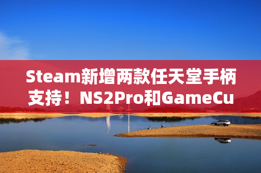 Steam新增两款任天堂手柄支持！NS2Pro和GameCube