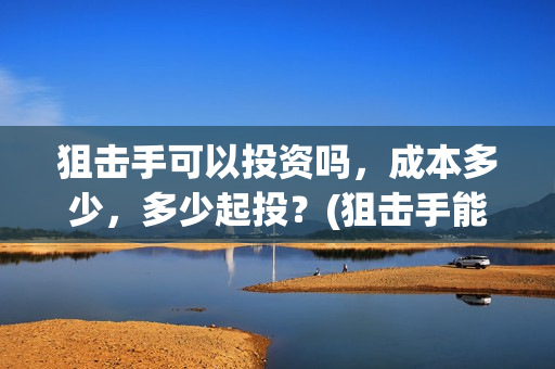 狙击手可以投资吗，成本多少，多少起投？(狙击手能干什么)
