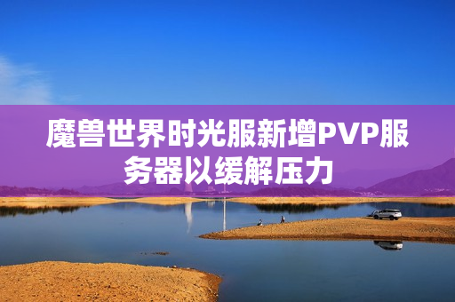魔兽世界时光服新增PVP服务器以缓解压力