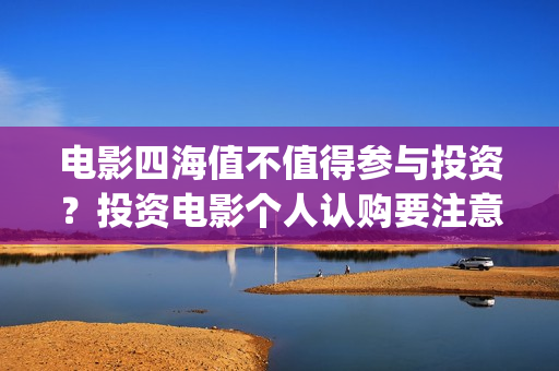 电影四海值不值得参与投资？投资电影个人认购要注意什么？(四海电影出品公司是哪一家)