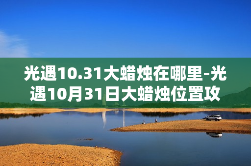 光遇10.31大蜡烛在哪里-光遇10月31日大蜡烛位置攻略