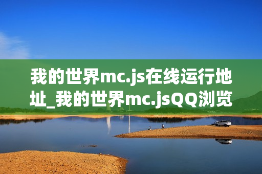我的世界mc.js在线运行地址_我的世界mc.jsQQ浏览器可玩链接