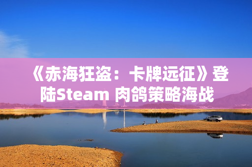 《赤海狂盗:卡牌远征》登陆Steam 肉鸽策略海战 《赤海狂盗:卡牌远征》登陆Steam 肉鸽策略海战