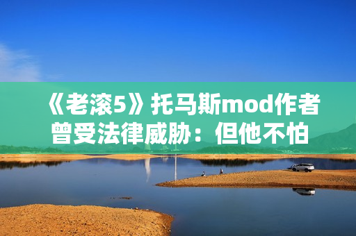 《老滚5》托马斯mod作者曾受法律威胁:但他不怕 《老滚5》托马斯mod作者曾受法律威胁:但他不怕