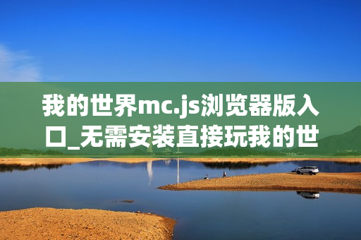 我的世界mc.js浏览器版入口_无需安装直接玩我的世界mc.js 我的世界mc.js浏览器版入口_无需安装直接玩我的世界mc.js
