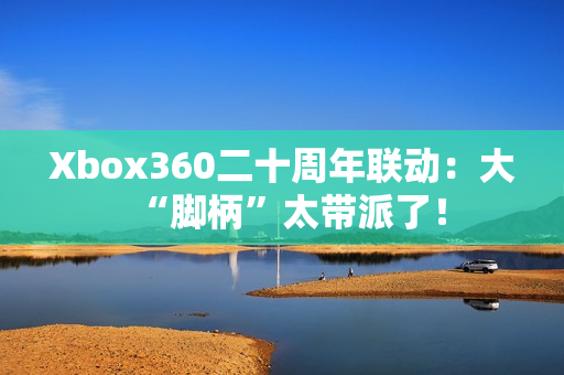 Xbox360二十周年联动：大“脚柄”太带派了！