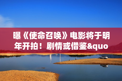 曝《使命召唤》电影将于明年开拍!剧情或借鉴"现代战争"和"黑色行动"系列 曝《使命召唤》电影将于明年开拍!剧情或借鉴"现代战争"和"黑色行动"系列