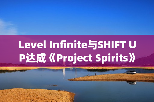 Level Infinite与SHIFT UP达成《Project Spirits》全球发行协议