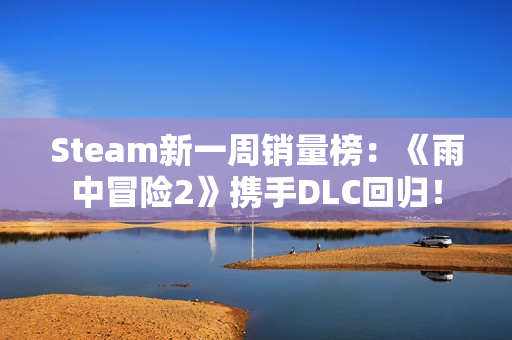 Steam新一周销量榜：《雨中冒险2》携手DLC回归！