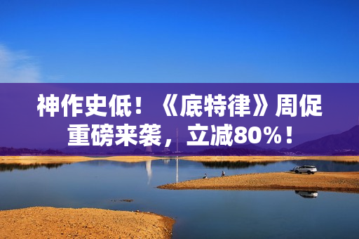 神作史低！《底特律》周促重磅来袭，立减80%！