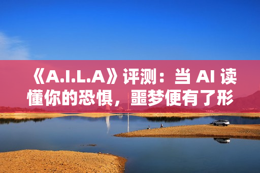 《A.I.L.A》评测：当 AI 读懂你的恐惧，噩梦便有了形状