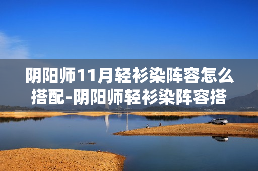 阴阳师11月轻衫染阵容怎么搭配-阴阳师轻衫染阵容搭配攻略11月 阴阳师11月轻衫染阵容怎么搭配-阴阳师轻衫染阵容搭配攻略11月