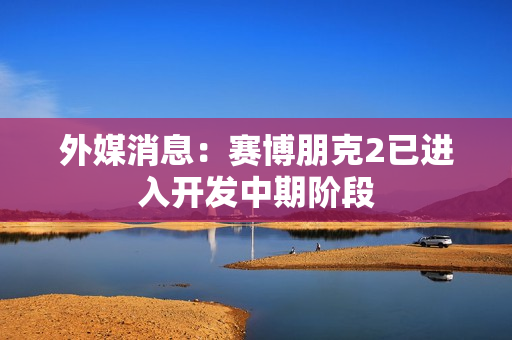 外媒消息：赛博朋克2已进入开发中期阶段