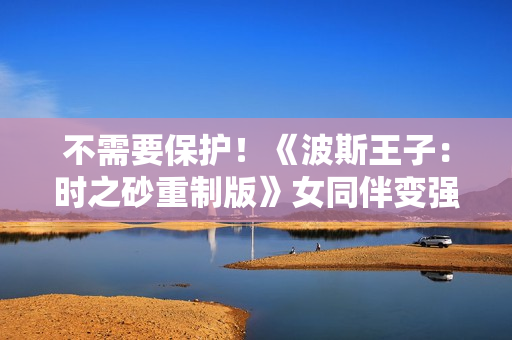 不需要保护！《波斯王子：时之砂重制版》女同伴变强了