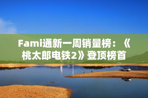 Fami通新一周销量榜：《桃太郎电铁2》登顶榜首