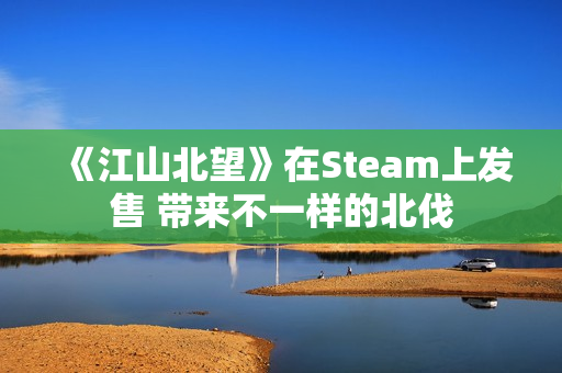 《江山北望》在Steam上发售 带来不一样的北伐