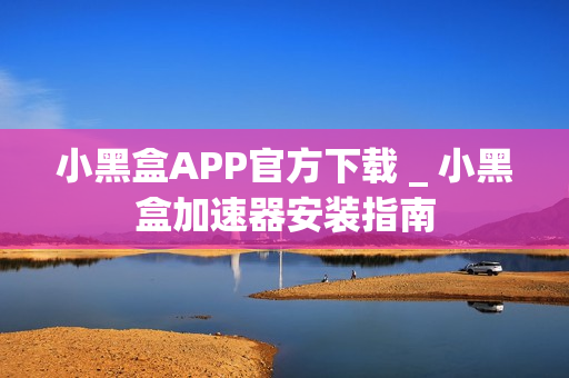 小黑盒APP官方下载 _ 小黑盒加速器安装指南 小黑盒APP官方下载 _ 小黑盒加速器安装指南