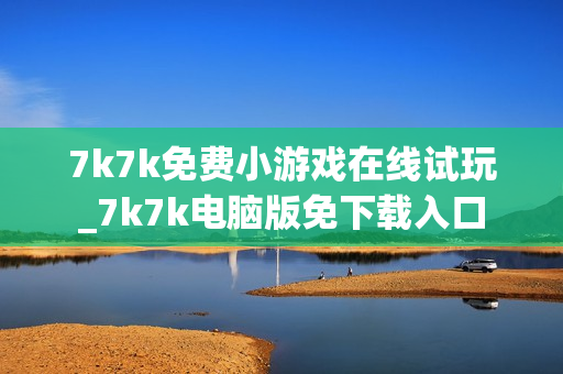 7k7k免费小游戏在线试玩_7k7k电脑版免下载入口