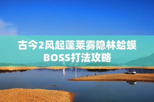 古今2风起蓬莱雾隐林蛤蟆BOSS打法攻略