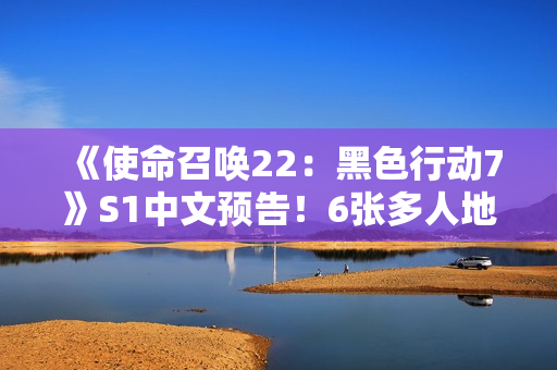 《使命召唤22:黑色行动7》S1中文预告!6张多人地图 3张丧尸地图 《使命召唤22:黑色行动7》S1中文预告!6张多人地图 3张丧尸地图