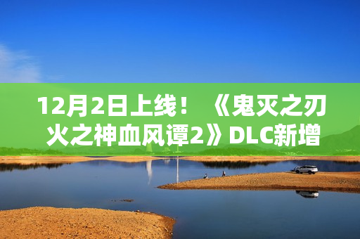 12月2日上线！ 《鬼灭之刃 火之神血风谭2》DLC新增无限城版我妻善逸
