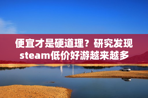便宜才是硬道理?研究发现steam低价好游越来越多 便宜才是硬道理?研究发现steam低价好游越来越多