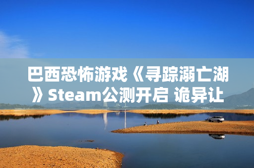巴西恐怖游戏《寻踪溺亡湖》Steam公测开启 诡异让人颤栗