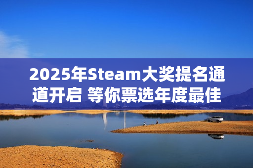 2025年Steam大奖提名通道开启 等你票选年度最佳