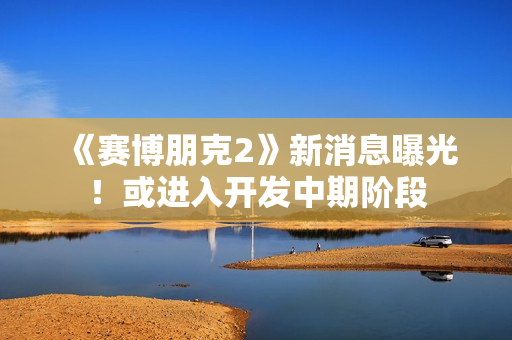 《赛博朋克2》新消息曝光！或进入开发中期阶段