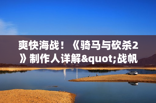 爽快海战！《骑马与砍杀2》制作人详解"战帆"DLC细节