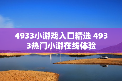 4933小游戏入口精选 4933热门小游在线体验