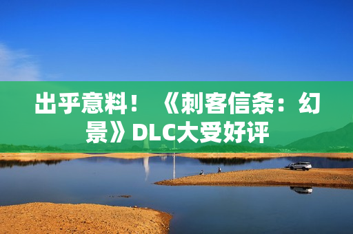 出乎意料！ 《刺客信条：幻景》DLC大受好评