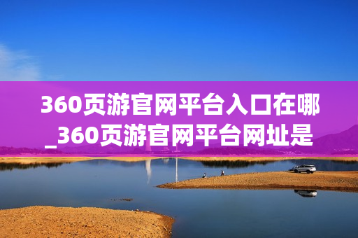 360页游官网平台入口在哪_360页游官网平台网址是什么